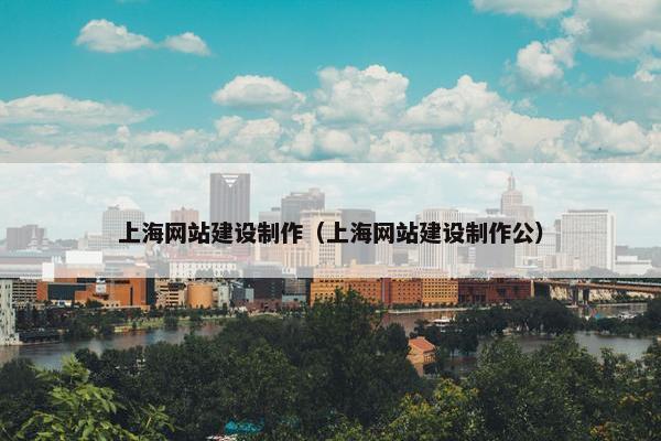 上海网站建设制作（上海网站建设制作公）