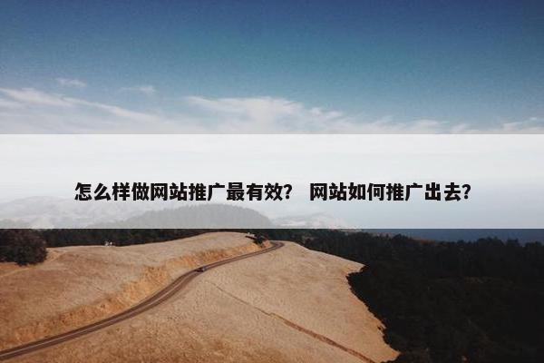 怎么样做网站推广最有效？ 网站如何推广出去？