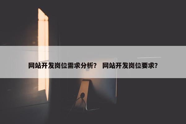 网站开发岗位需求分析？ 网站开发岗位要求？
