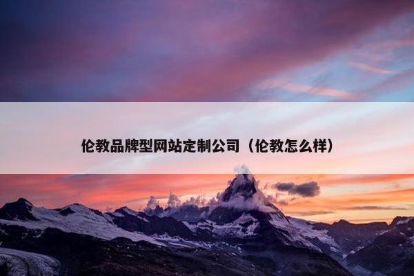 伦教品牌型网站定制公司（伦教怎么样）