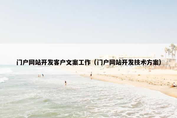 门户网站开发客户文案工作（门户网站开发技术方案）