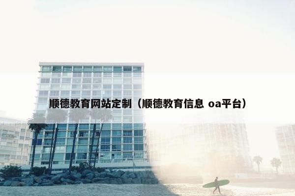 顺德教育网站定制（顺德教育信息 oa平台）