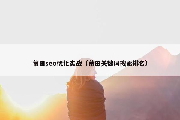 莆田seo优化实战（莆田关键词搜索排名）