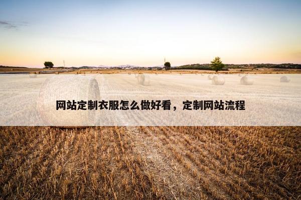 网站定制衣服怎么做好看，定制网站流程