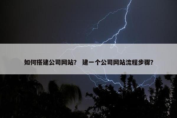 如何搭建公司网站？ 建一个公司网站流程步骤？