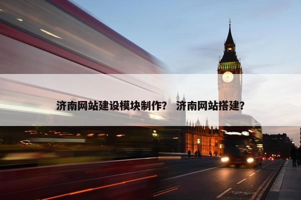 济南网站建设模块制作？ 济南网站搭建？