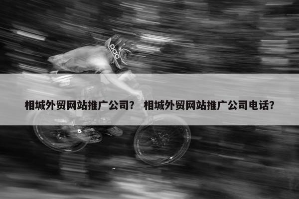 相城外贸网站推广公司？ 相城外贸网站推广公司电话？