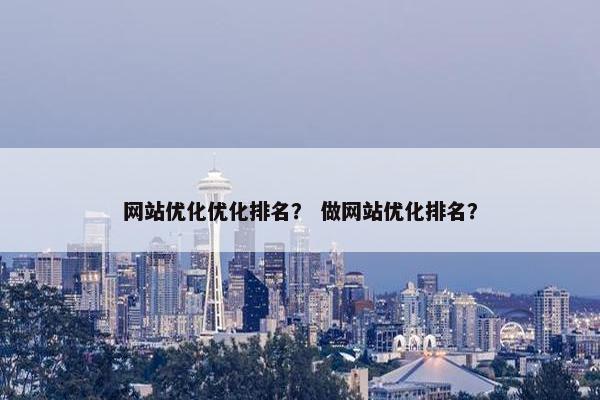 网站优化优化排名？ 做网站优化排名？