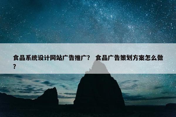 食品系统设计网站广告推广？ 食品广告策划方案怎么做？