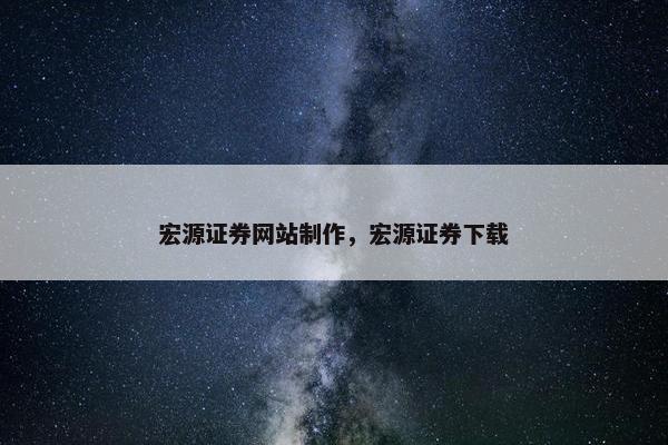宏源证券网站制作，宏源证券下载