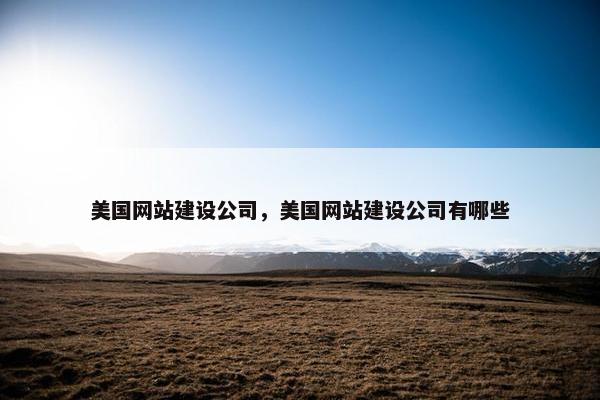 美国网站建设公司，美国网站建设公司有哪些