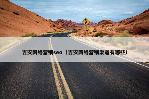 吉安网络营销seo（吉安网络营销渠道有哪些）