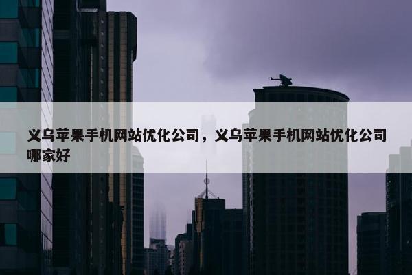 义乌苹果手机网站优化公司，义乌苹果手机网站优化公司哪家好