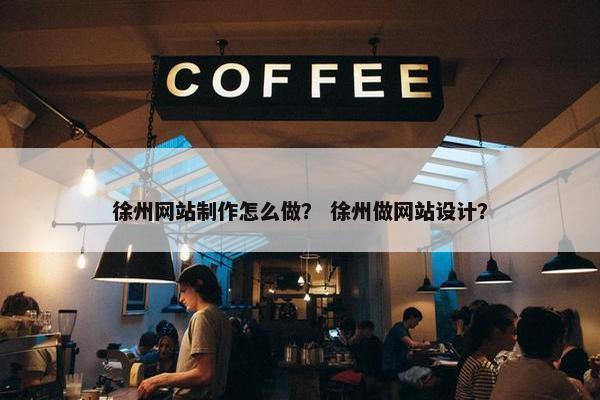 徐州网站制作怎么做？ 徐州做网站设计？