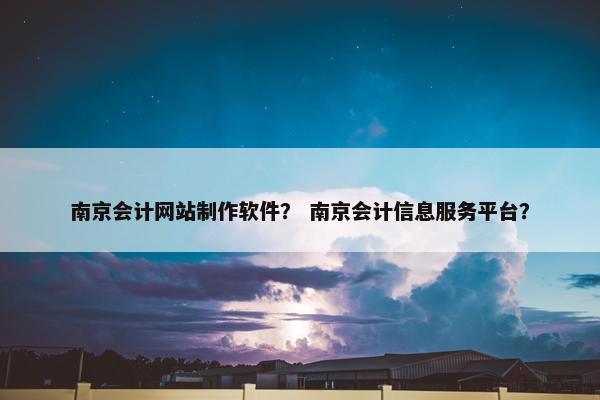 南京会计网站制作软件？ 南京会计信息服务平台？