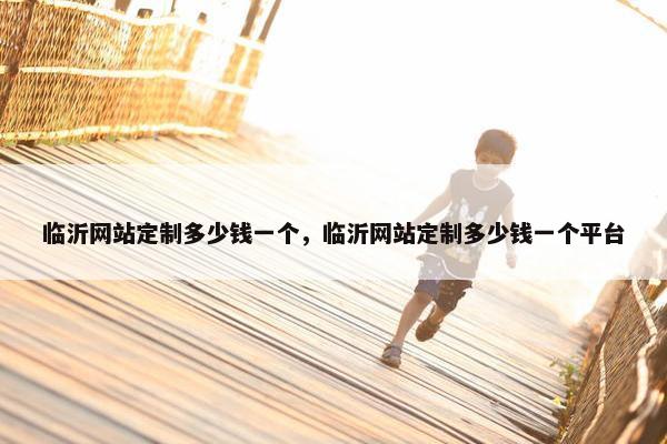 临沂网站定制多少钱一个，临沂网站定制多少钱一个平台