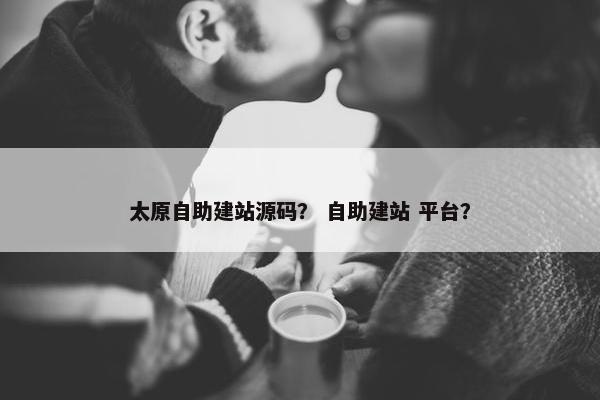 太原自助建站源码？ 自助建站 平台？