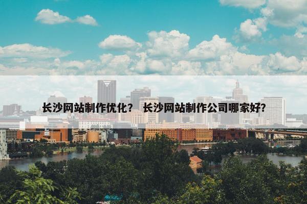 长沙网站制作优化？ 长沙网站制作公司哪家好？
