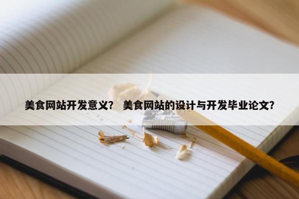 美食网站开发意义？ 美食网站的设计与开发毕业论文？
