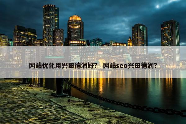 网站优化用兴田德润好？ 网站seo兴田德润？