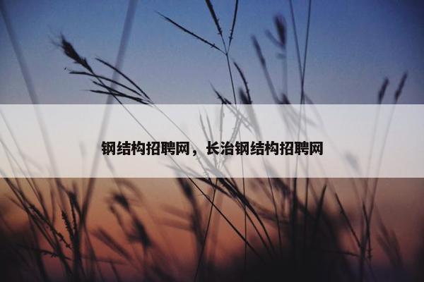 钢结构招聘网，长治钢结构招聘网