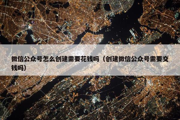 微信公众号怎么创建需要花钱吗（创建微信公众号需要交钱吗）