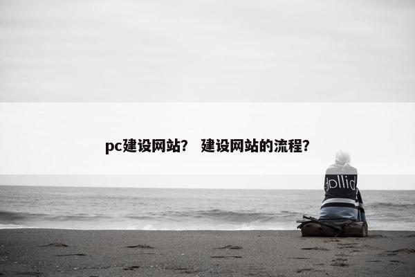 pc建设网站？ 建设网站的流程？