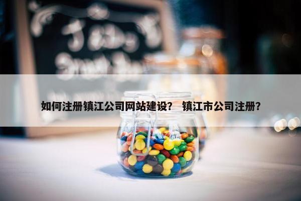 如何注册镇江公司网站建设？ 镇江市公司注册？
