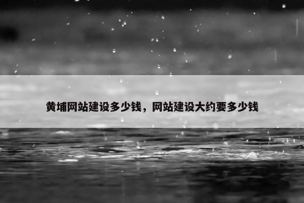 黄埔网站建设多少钱，网站建设大约要多少钱