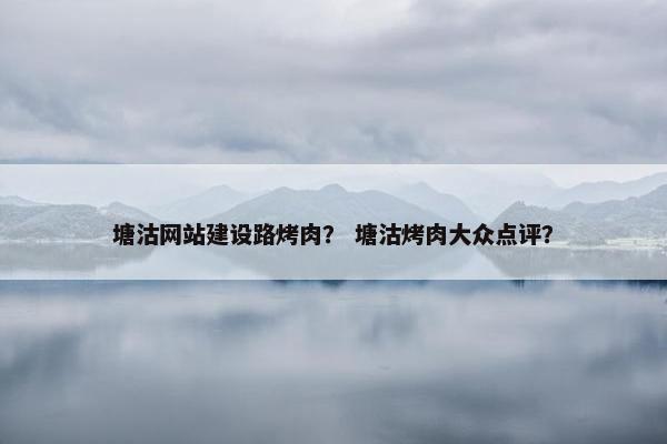 塘沽网站建设路烤肉？ 塘沽烤肉大众点评？