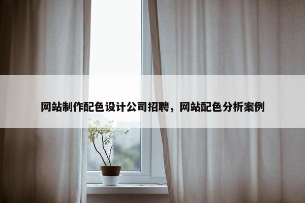 网站制作配色设计公司招聘，网站配色分析案例