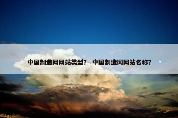 中国制造网网站类型？ 中国制造网网站名称？