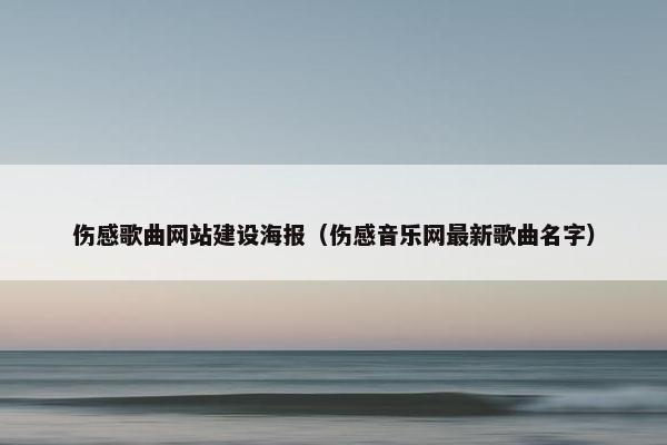 伤感歌曲网站建设海报（伤感音乐网最新歌曲名字）