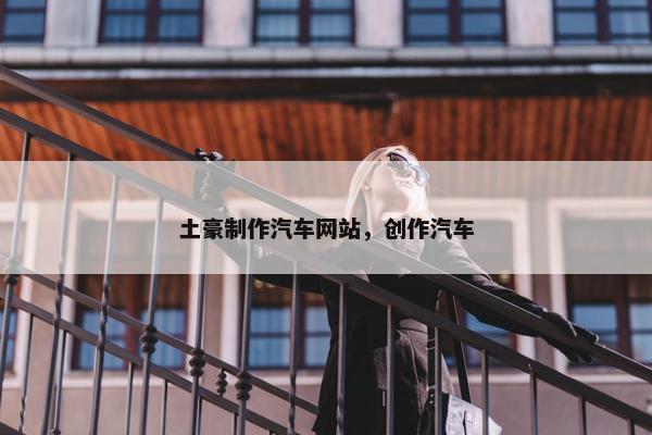 土豪制作汽车网站，创作汽车