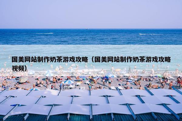 国美网站制作奶茶游戏攻略（国美网站制作奶茶游戏攻略视频）