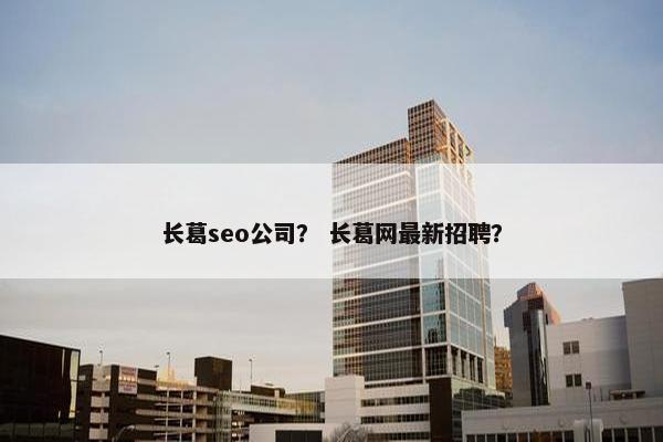 长葛seo公司？ 长葛网最新招聘？