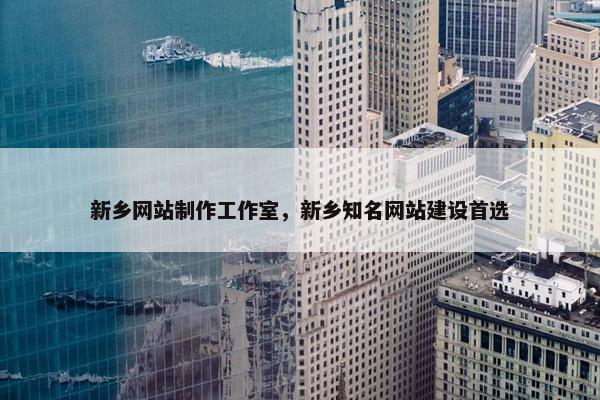 新乡网站制作工作室，新乡知名网站建设首选