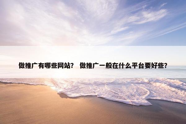 做推广有哪些网站？ 做推广一般在什么平台要好些？