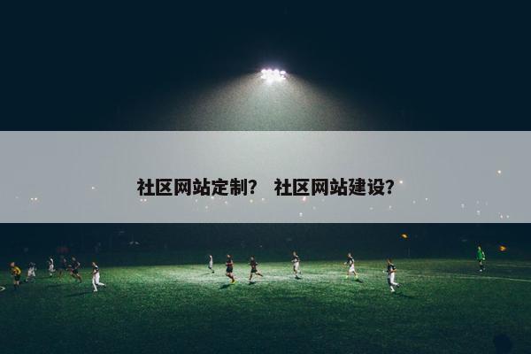 社区网站定制？ 社区网站建设？