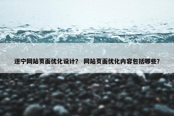 遂宁网站页面优化设计？ 网站页面优化内容包括哪些？