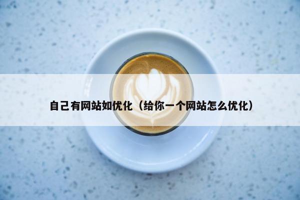 自己有网站如优化（给你一个网站怎么优化）