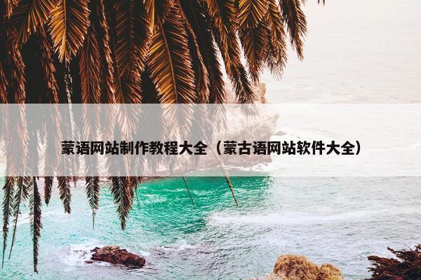 蒙语网站制作教程大全（蒙古语网站软件大全）