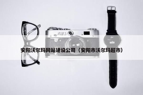 安阳沃尔玛网站建设公司（安阳市沃尔玛超市）