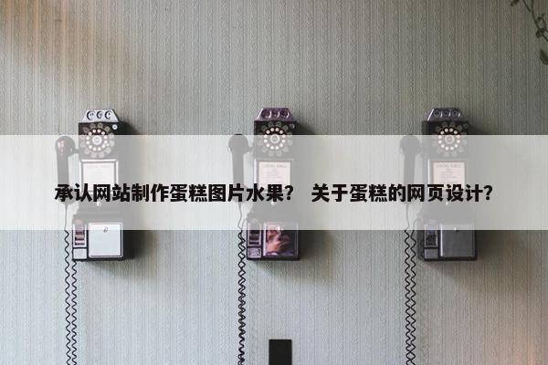 承认网站制作蛋糕图片水果？ 关于蛋糕的网页设计？