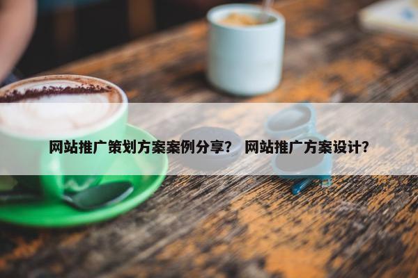 网站推广策划方案案例分享？ 网站推广方案设计？