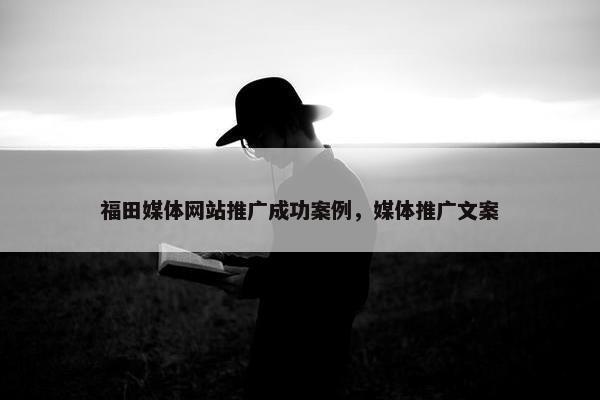 福田媒体网站推广成功案例，媒体推广文案