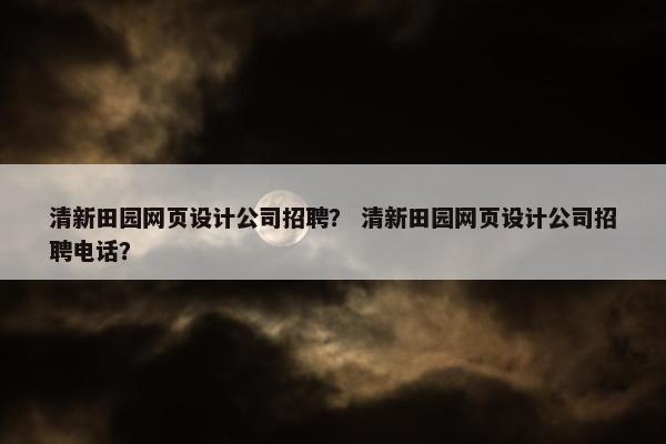 清新田园网页设计公司招聘？ 清新田园网页设计公司招聘电话？