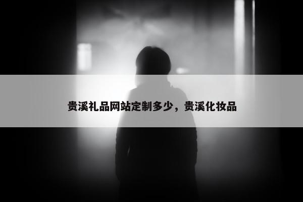 贵溪礼品网站定制多少，贵溪化妆品