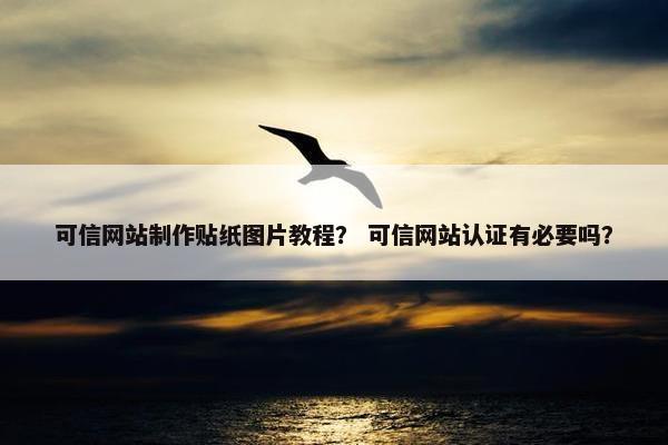 可信网站制作贴纸图片教程？ 可信网站认证有必要吗？