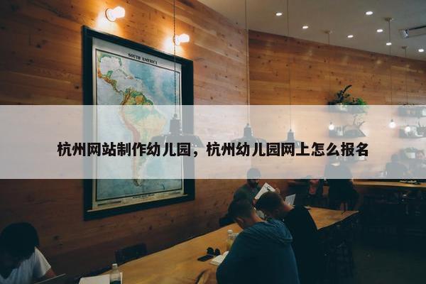 杭州网站制作幼儿园，杭州幼儿园网上怎么报名